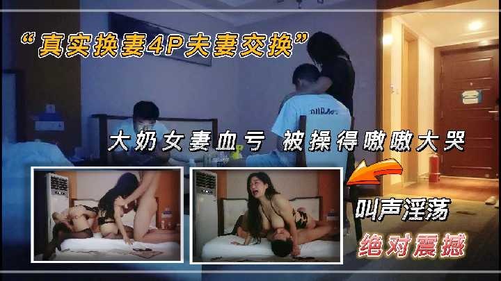 真实换妻4p夫妻交换大奶女妻血亏被操的嗷嗷大哭2