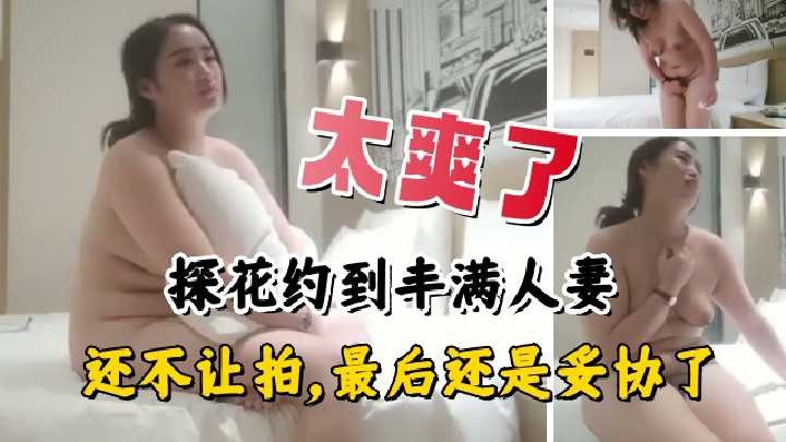 探花约到丰满人妻还不让拍最后还是妥协了